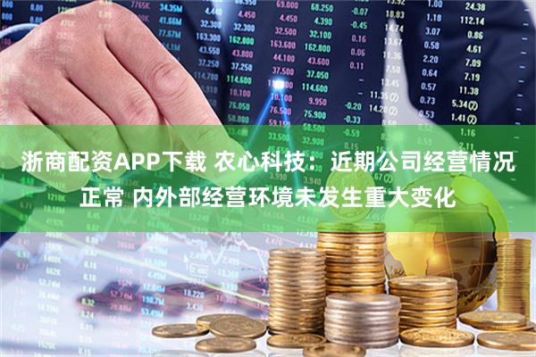浙商配资APP下载 农心科技：近期公司经营情况正常 内外部经营环境未发生重大变化
