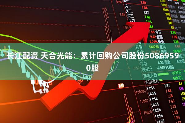 长江配资 天合光能：累计回购公司股份50869590股