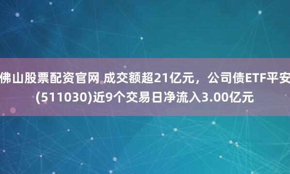 佛山股票配资官网 成交额超21亿元，公司债ETF平安(511030)近9个交易日净流入3.00亿元