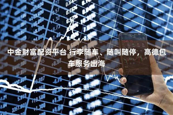 中金财富配资平台 行李随车、随叫随停，高德包车服务出海