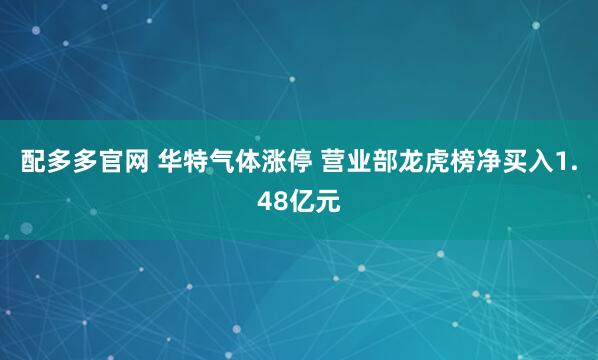 配多多官网 华特气体涨停 营业部龙虎榜净买入1.48亿元