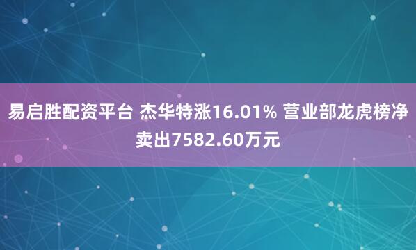 易启胜配资平台 杰华特涨16.01% 营业部龙虎榜净卖出7582.60万元