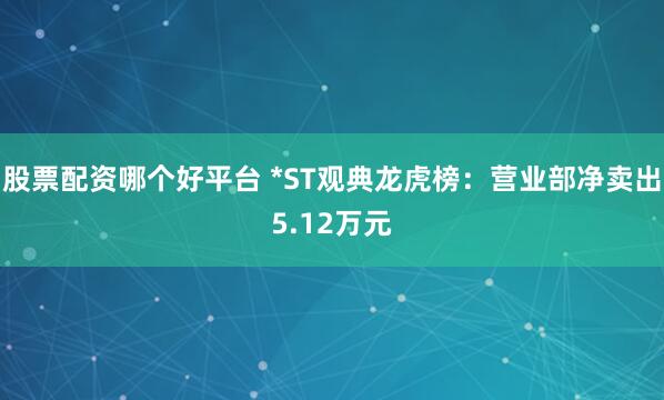 股票配资哪个好平台 *ST观典龙虎榜：营业部净卖出5.12万元