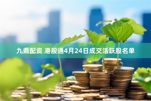 九鼎配资 港股通4月24日成交活跃股名单