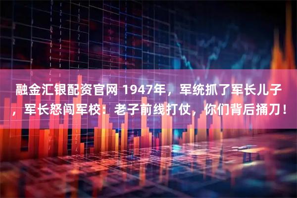 融金汇银配资官网 1947年，军统抓了军长儿子，军长怒闯军校：老子前线打仗，你们背后捅刀！