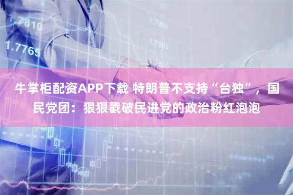 牛掌柜配资APP下载 特朗普不支持“台独”，国民党团：狠狠戳破民进党的政治粉红泡泡