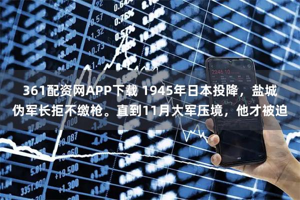361配资网APP下载 1945年日本投降，盐城伪军长拒不缴枪。直到11月大军压境，他才被迫