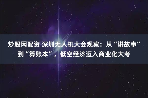 炒股网配资 深圳无人机大会观察：从“讲故事”到“算账本”，低空经济迈入商业化大考