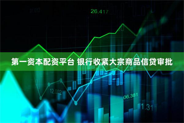 第一资本配资平台 银行收紧大宗商品信贷审批