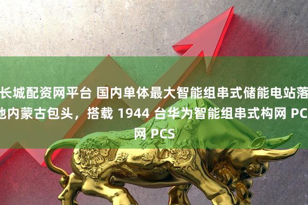 长城配资网平台 国内单体最大智能组串式储能电站落地内蒙古包头，搭载 1944 台华为智能组串式构网 PCS