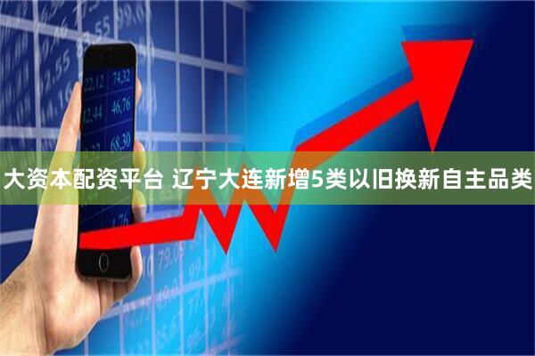 大资本配资平台 辽宁大连新增5类以旧换新自主品类